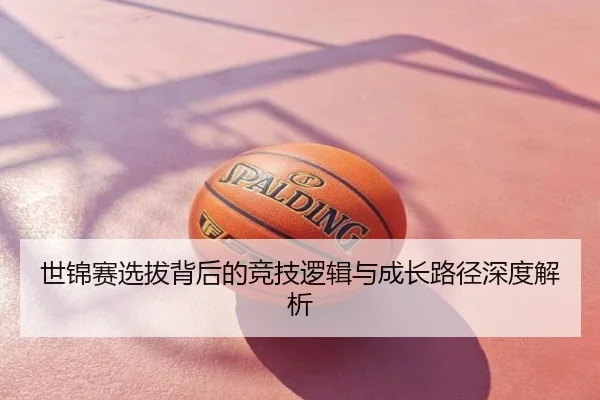 世锦赛选拔背后的竞技逻辑与成长路径深度解析