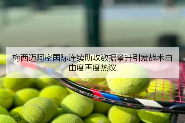 梅西迈阿密国际连续助攻数据攀升引发战术自由度再度热议