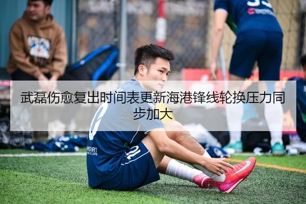 武磊伤愈复出时间表更新海港锋线轮换压力同步加大