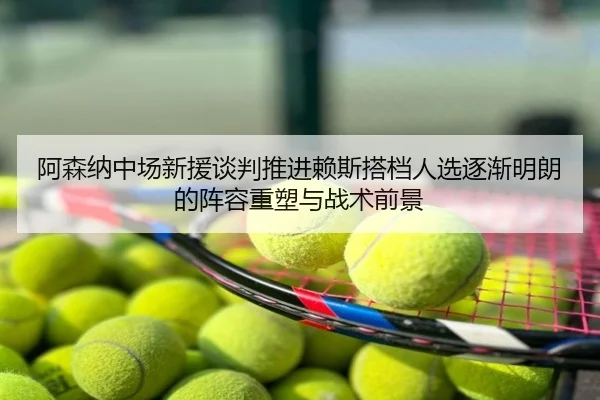 阿森纳中场新援谈判推进赖斯搭档人选逐渐明朗的阵容重塑与战术前景