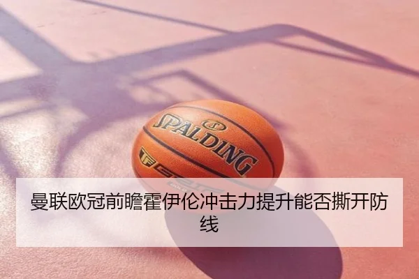 曼联欧冠前瞻霍伊伦冲击力提升能否撕开防线